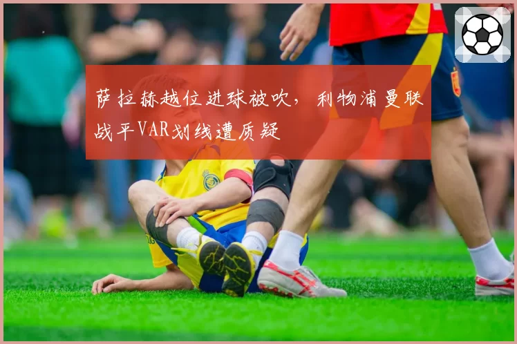 萨拉赫越位进球被吹,利物浦曼联战平VAR划线遭质疑
