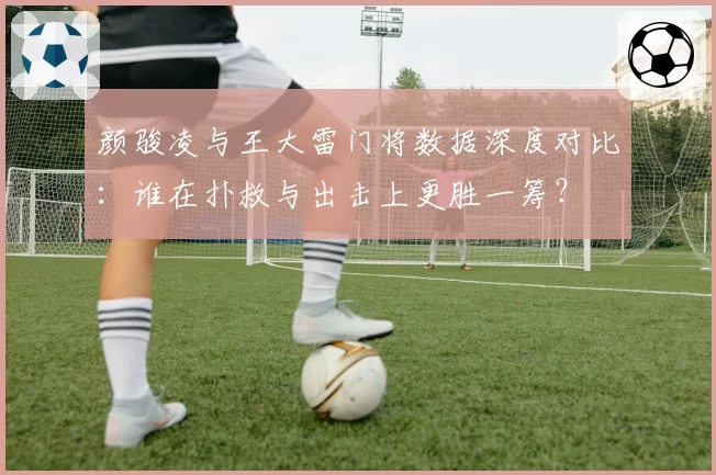 颜骏凌与王大雷门将数据深度对比:谁在扑救与出击上更胜一筹?
