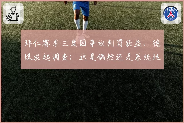 拜仁赛季三度因争议判罚获益，德媒发起调查：这是偶然还是系统性偏袒？