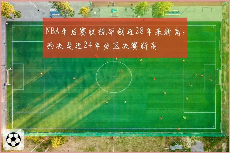 NBA季后赛收视率创近28年来新高，西决是近24年分区决赛新高