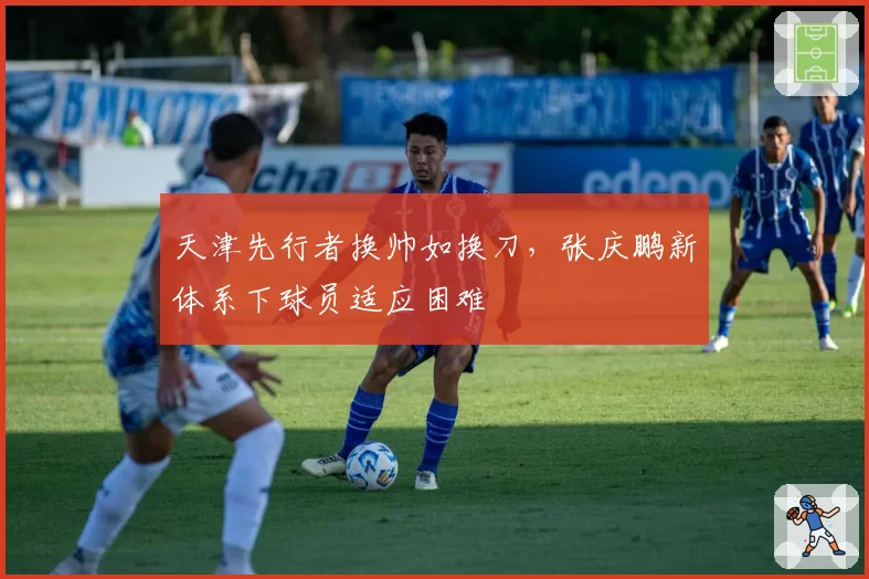 天津先行者换帅如换刀,张庆鹏新体系下球员适应困难