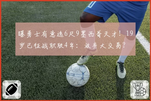 曝勇士有意选6尺9墨西哥天才！19岁已征战职联4年：放弃大交易？
