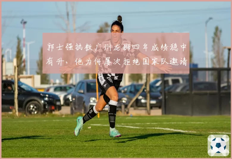 郭士强执教广州龙狮四年成绩稳中有升，他为何屡次拒绝国家队邀请？