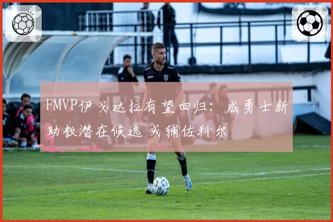 FMVP伊戈达拉有望回归:成勇士新助教潜在候选 或辅佐科尔