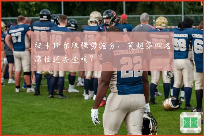 纽卡斯尔联强势抢分，英超第四名席位还安全吗？