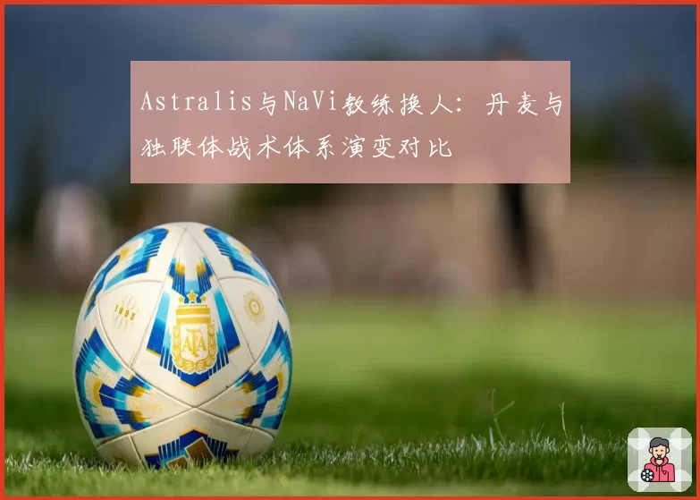Astralis与NaVi教练换人：丹麦与独联体战术体系演变对比