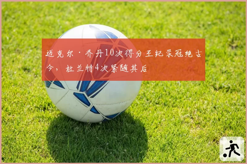 迈克尔·乔丹10次得分王纪录冠绝古今,杜兰特4次紧随其后