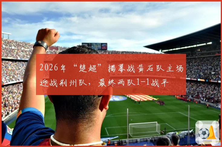 2026年“楚超”揭幕战黄石队主场迎战荆州队，最终两队1-1战平